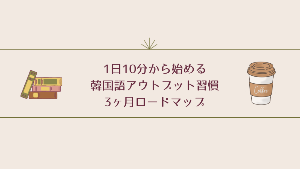 1日10分から始める韓国語アウトプット習慣 — 3ヶ月ロードマップ