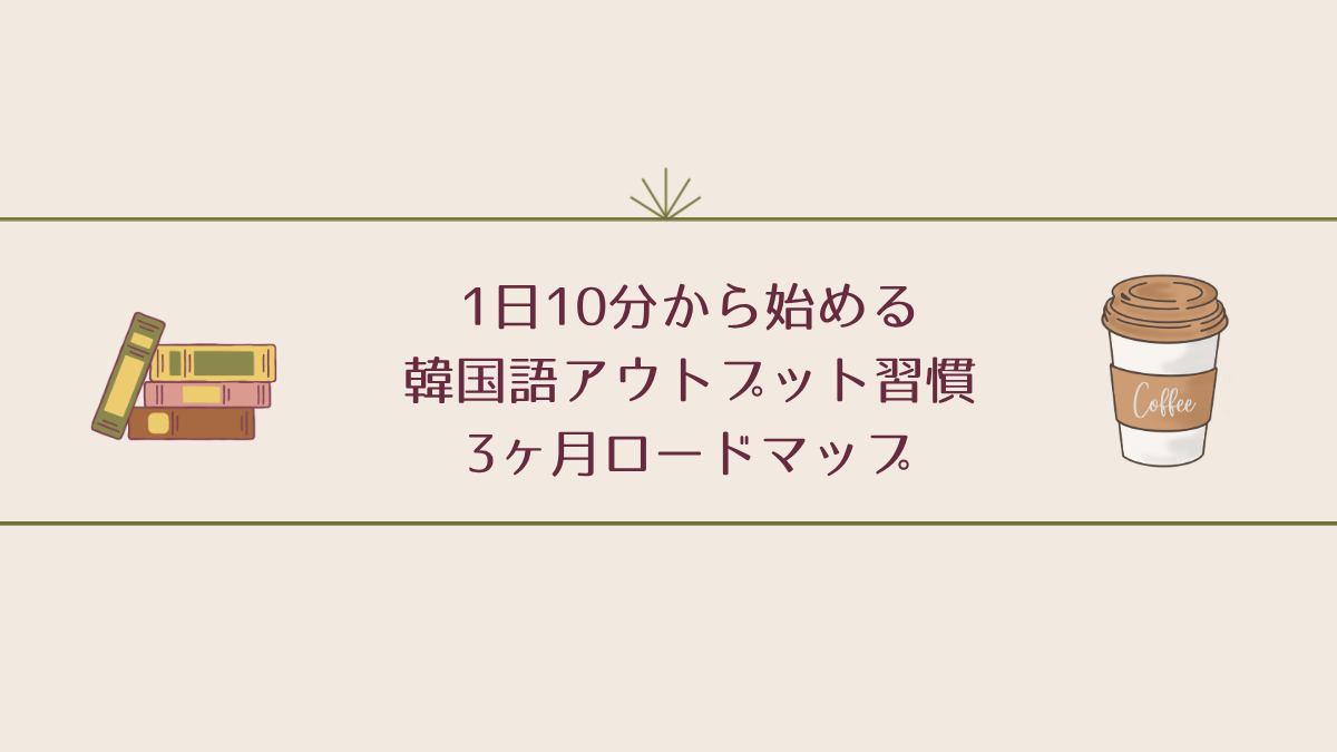 1日10分から始める韓国語アウトプット習慣 — 3ヶ月ロードマップ