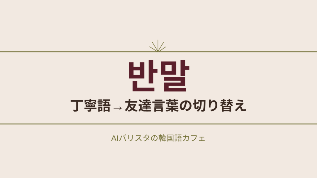 반말 丁寧語→友達言葉の切り替え